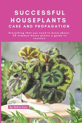 Successful Houseplants Care and Propagation: Everything that you need to know about 50 common house plants a guide to success by Kaur, Nehal