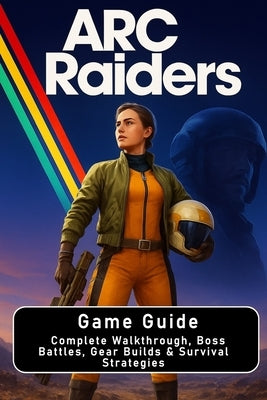 ARC Raiders: Game Guide: Complete Walkthrough, Boss Battles, Gear Builds & Survival Strategies by Stan Beiner