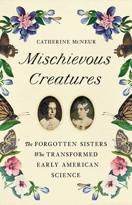Mischievous Creatures: The Forgotten Sisters Who Transformed Early American Science by McNeur, Catherine