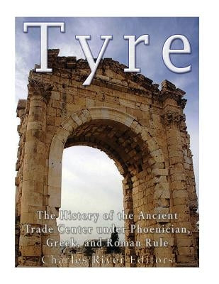 Tyre: The History of the Ancient Trade Center under Phoenician, Greek, and Roman Rule by Charles River Editors