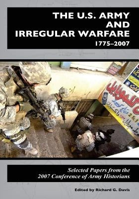The U.S. Army and Irregular Warfare 1775-2007: Selected Papers from the 2007 Conference of Army Historians by Center of Military History United States