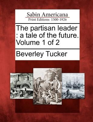 The Partisan Leader: A Tale of the Future. Volume 1 of 2 by Tucker, Beverley