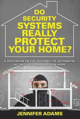 Do Security Systems Really Protect Your Home?: A Discussion on the Efficiency of Automated Security Systems for Your Home by Adams, Jennifer