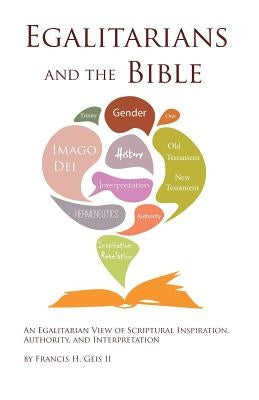 Egalitarians and the Bible: An Egalitarian View of Scriptural Inspiration, Authority, and Interpretation by Geis, Francis H., II