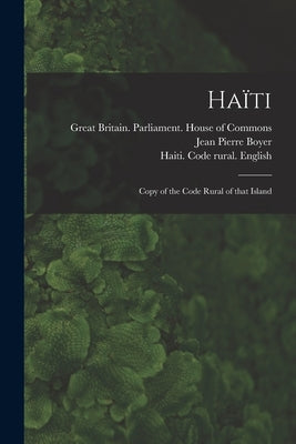 Haïti: Copy of the Code Rural of That Island by Great Britain Parliament House of C