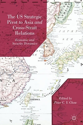The US Strategic Pivot to Asia and Cross-Strait Relations: Economic and Security Dynamics by Chow, P.