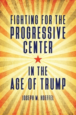 Fighting for the Progressive Center in the Age of Trump by Hoeffel, Joseph M.