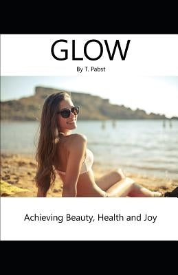 Glow: Achieving Beauty, Health and Joy by Pabst, T. Ruth