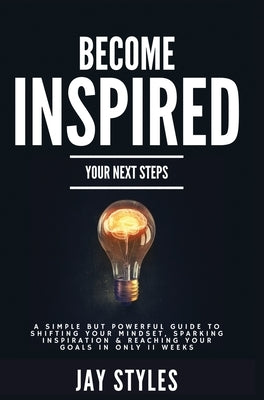 Become Inspired: Your Next Steps: A Simple but Powerful Guide to Shifting Your Mindset, Sparking Inspiration, and Reaching your Goals i by Styles, Jay