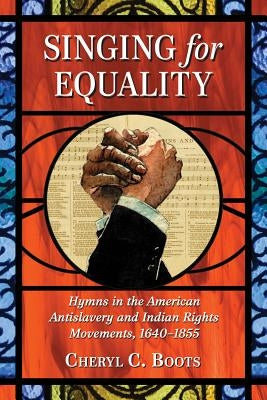 Singing for Equality: Hymns in the American Antislavery and Indian Rights Movements, 1640-1855 by Boots, Cheryl C.