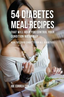 54 Diabetes Meal Recipes That Will Help You Control Your Condition Naturally: Healthy Food Choices for All Diabetics by Correa, Joe