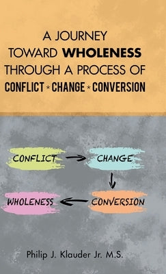 A Journey Toward Wholeness Through a Process of Conflict * Change * Conversion by Klauder M. S., Philip J., Jr.