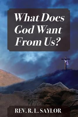 What Does God Want From Us? by Saylor, R. L.