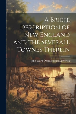 A Briefe Description of New England and the Severall Townes Therein by Maverick, John Ward Dean Samuel