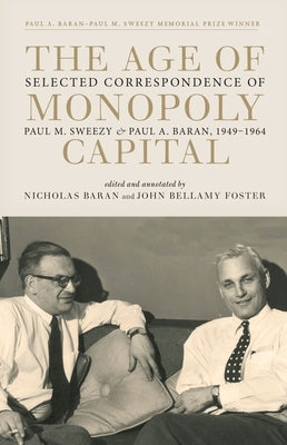 The Age of Monopoly Capital: Selected Correspondence of Paul M. Sweezy and Paul A. Baran, 1949-1964 by Foster, John Bellamy