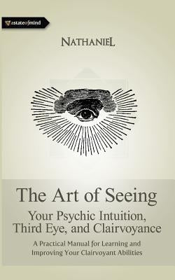 The Art of Seeing: Your Psychic Intuition, Third Eye, and Clairvoyance by Nathaniel