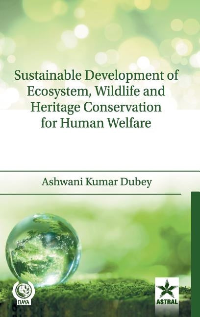 Sustainable Development of Ecosystem, Wildlife and Heritage Conservation for Human Welfare by Dubey, Ashwani Kumar