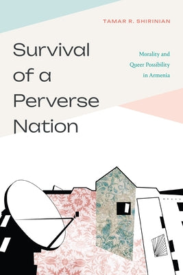 Survival of a Perverse Nation: Morality and Queer Possibility in Armenia by Shirinian, Tamar R.