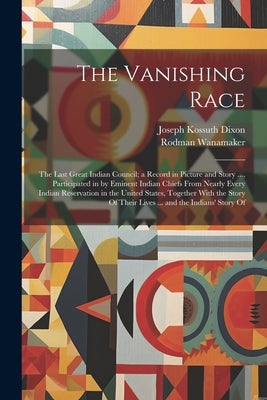 The Vanishing Race: The Last Great Indian Council; a Record in Picture and Story ..., Participated in by Eminent Indian Chiefs From Nearly by Dixon, Joseph Kossuth