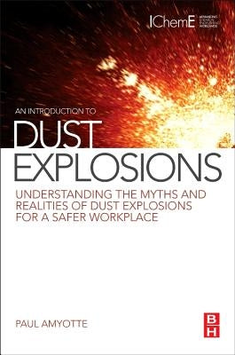 An Introduction to Dust Explosions: Understanding the Myths and Realities of Dust Explosions for a Safer Workplace by Amyotte, Paul