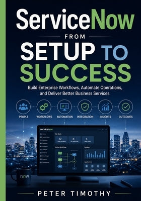ServiceNow from Setup to Success: Build Enterprise Workflows, Automate Operations, and Deliver Better Business Services by Timothy, Peter