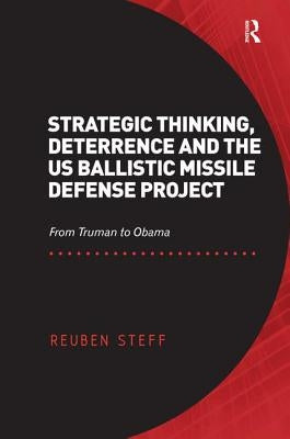 Strategic Thinking, Deterrence and the US Ballistic Missile Defense Project: From Truman to Obama by Steff, Reuben