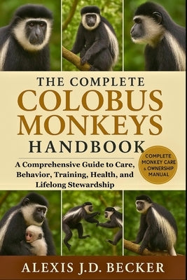 The Complete Colobus Monkeys Handbook: A Comprehensive Guide to Care, Behavior, Training, Health, and Lifelong Stewardship by J. D. Becker, Alexis