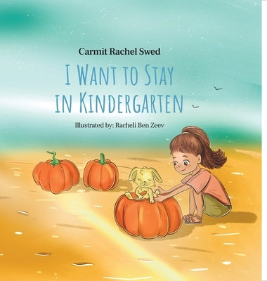 I Want to Stay in Kindergarten: Easing Your Child's Transition from Familiar Comfort to New Adventures in Kindergarten or First Grade by Swed, Carmit Rachel