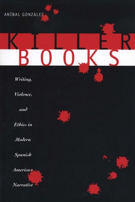 Killer Books: Writing, Violence, and Ethics in Modern Spanish American Narrative by González, Aníbal
