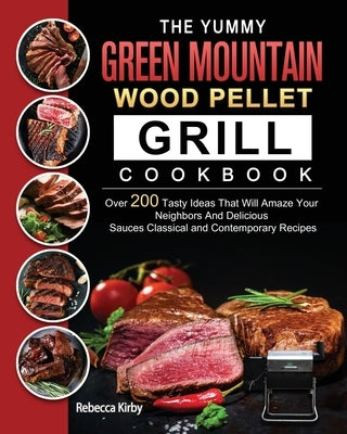 The Yummy Green Mountain Wood Pellet Grill Cookbook: Over 200 Tasty Ideas That Will Amaze Your Neighbors And Delicious Sauces Classical and Contempora by Kirby, Rebecca
