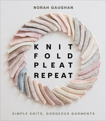 Knit Fold Pleat Repeat: Simple Knits, Gorgeous Garments by Gaughan, Norah