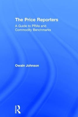 The Price Reporters: A Guide to Pras and Commodity Benchmarks by Johnson, Owain