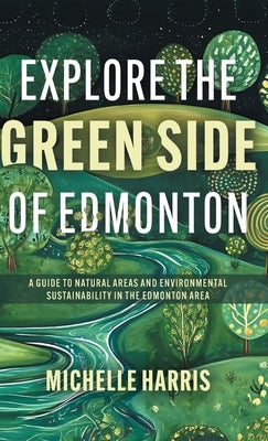 Explore the Green Side of Edmonton: A Guide to Natural Areas and Environmental Sustainability in the Edmonton Area by Harris, Michelle