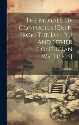 The Morals Of Confucius [extr. From The Lun Yu And Other Confucian Writings] by Confucius
