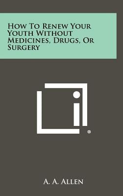 How To Renew Your Youth Without Medicines, Drugs, Or Surgery by Allen, A. a.