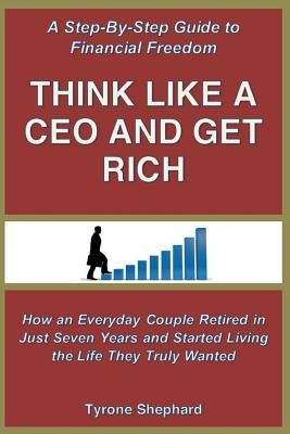 Think Like a CEO and Get Rich: How an Everyday Couple Retired in Just Seven Years and Started Living the Life They Truly Wanted by Shephard, Tyrone