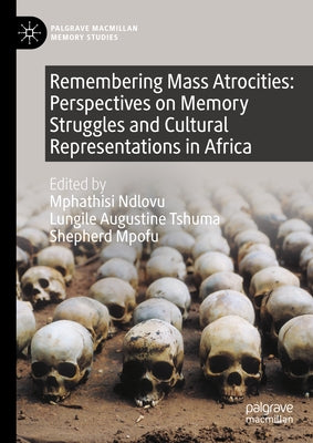 Remembering Mass Atrocities: Perspectives on Memory Struggles and Cultural Representations in Africa by Ndlovu, Mphathisi