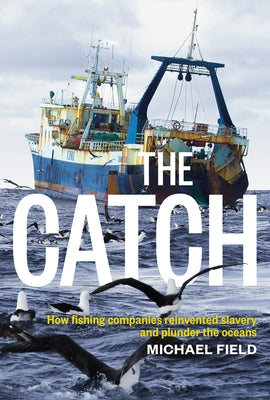 The Catch: How Fishing Companies Reinvented Slavery and Plunder the Oceans by Field, Michael
