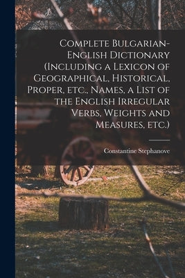 Complete Bulgarian-English Dictionary (including a Lexicon of Geographical, Historical, Proper, etc., Names, a List of the English Irregular Verbs, We by Stephanove, Constantine
