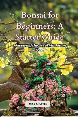 Bonsai for Beginners: Mastering the Art of Miniature Trees by Patel, Maya
