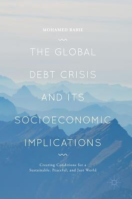 The Global Debt Crisis and Its Socioeconomic Implications: Creating Conditions for a Sustainable, Peaceful, and Just World by Rabie, Mohamed