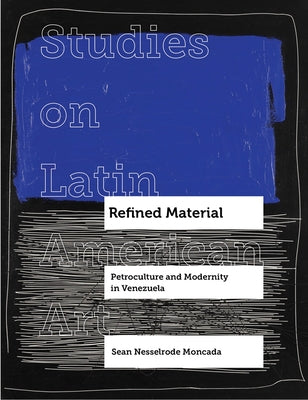 Refined Material: Petroculture and Modernity in Venezuela Volume 8 by Moncada, Sean Nesselrode
