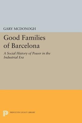 Good Families of Barcelona: A Social History of Power in the Industrial Era by McDonogh, Gary Wray