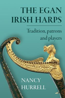 The Egan Irish Harps: Tradition, Patrons and Players by Hurrell, Nancy