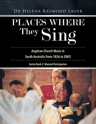 Places Where They Sing: Anglican Church Music in South Australia From 1836 to 2003 by Lauer, Helena Raymond