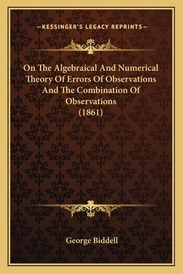 On The Algebraical And Numerical Theory Of Errors Of Observations And The Combination Of Observations (1861) by Biddell, George