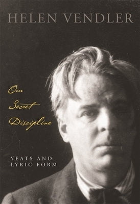 Our Secret Discipline: Yeats and Lyric Form by Vendler, Helen