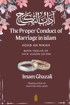 The Proper Conduct of Marriage in islam - Adab An Nikah: آداب النكاح - Book Twelve of Ihya by Ghazali, Imam