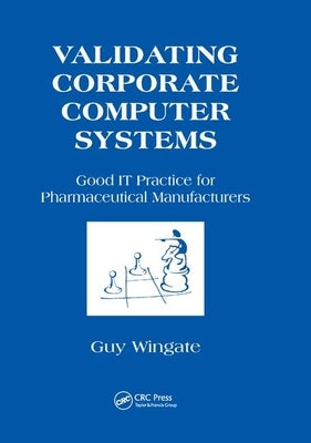 Validating Corporate Computer Systems: Good IT Practice for Pharmaceutical Manufacturers by Wingate, Guy