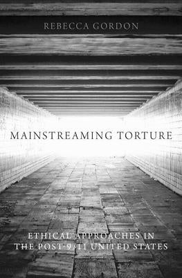 Mainstreaming Torture: Ethical Approaches in the Post-9/11 United States by Gordon, Rebecca